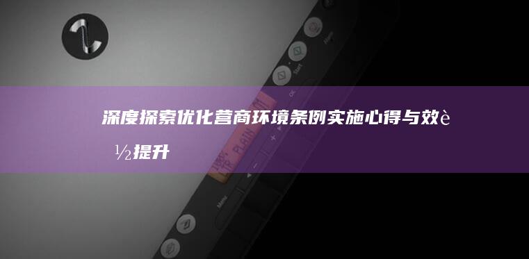 深度探索：优化营商环境条例实施心得与效能提升路径