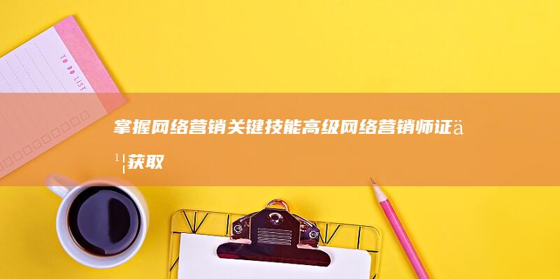 掌握网络营销关键技能：高级网络营销师证书获取指南