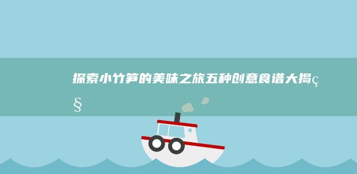 探索小竹笋的美味之旅：五种创意食谱大揭秘